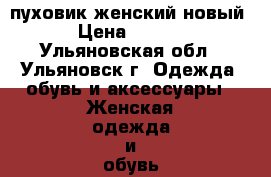 пуховик женский новый  › Цена ­ 5 000 - Ульяновская обл., Ульяновск г. Одежда, обувь и аксессуары » Женская одежда и обувь   . Ульяновская обл.,Ульяновск г.